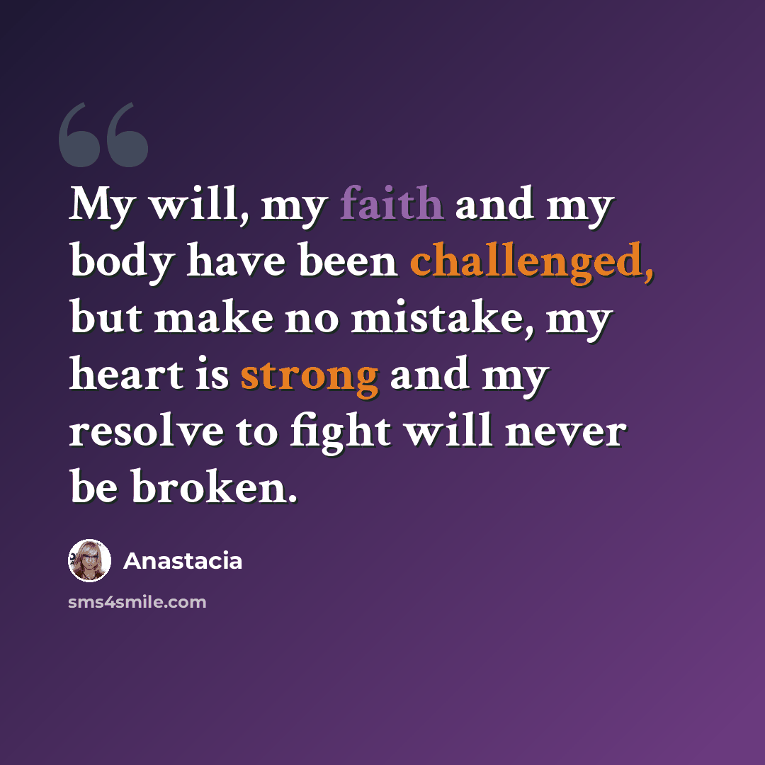 “My will, my faith and my body have been challenged, but make no mistake, my heart is strong and my resolve to fight will never be broken.” quote by Anastacia