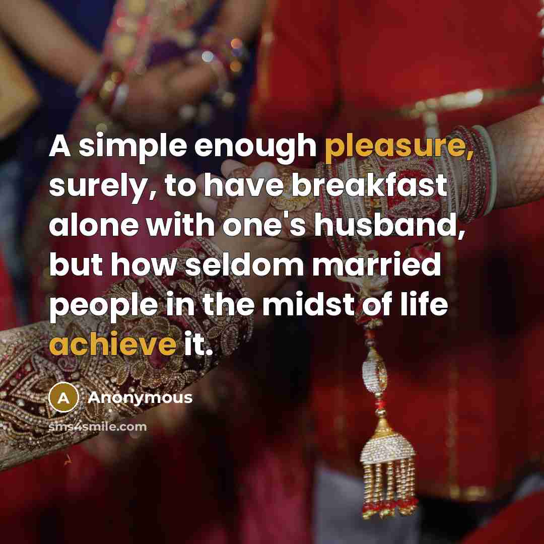 “A simple enough pleasure, surely, to have breakfast alone with one's husband, but how seldom married people in the midst of life achieve it.” quote by Anonymous