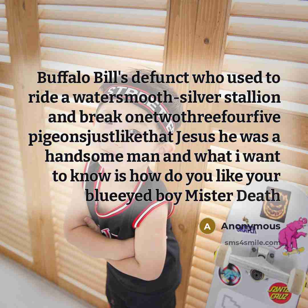 “Buffalo Bill's defunct who used to ride a watersmooth-silver stallion and break onetwothreefourfive pigeonsjustlikethat Jesus he was a handsome man and what i want to know is how do you like your blueeyed boy Mister Death” quote by Anonymous
