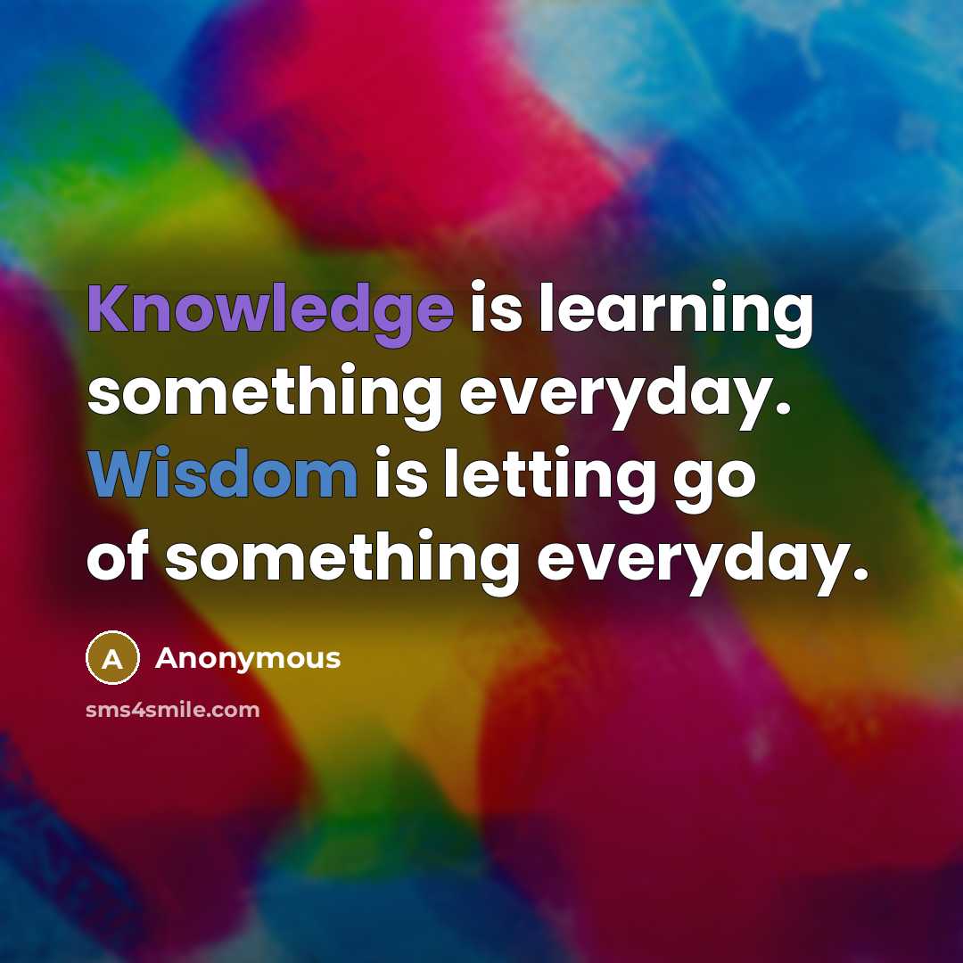 “Knowledge is learning something everyday. Wisdom is letting go of something everyday.” quote by Anonymous