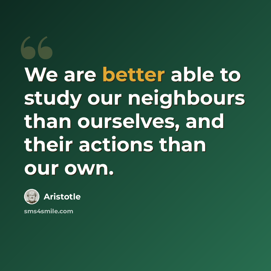 “We are better able to study our neighbours than ourselves, and their actions than our own.” quote by Aristotle