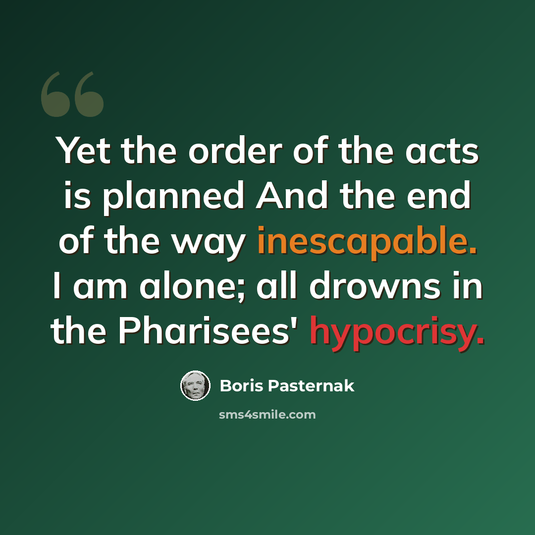 “Yet the order of the acts is planned And the end of the way inescapable. I am alone; all drowns in the Pharisees' hypocrisy.” quote by Boris Pasternak