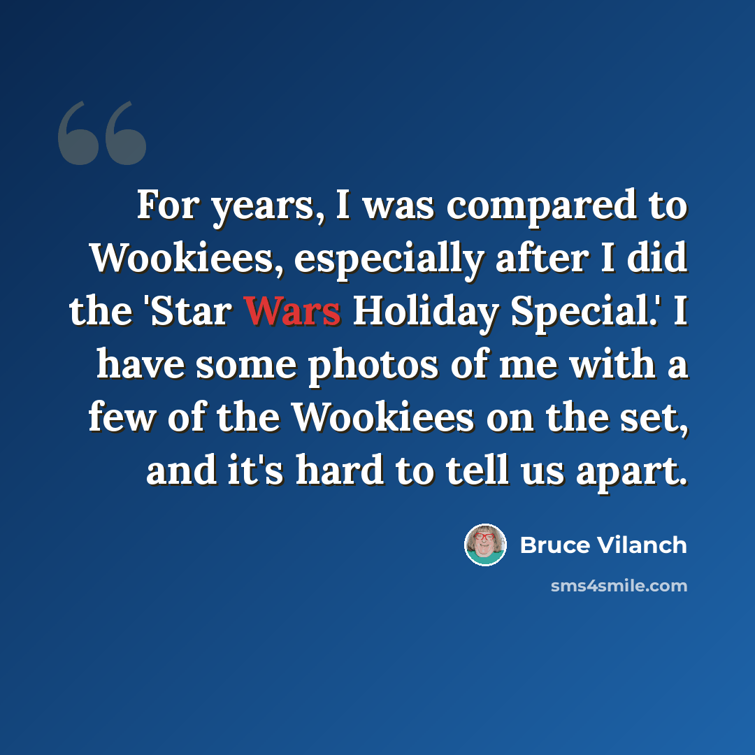 “For years, I was compared to Wookiees, especially after I did the 'Star Wars Holiday Special.' I have some photos of me with a few of the Wookiees on the set, and it's hard to tell us apart.” quote by Bruce Vilanch