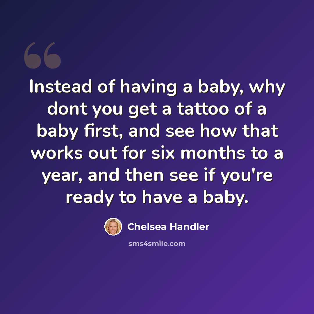 “Instead of having a baby, why dont you get a tattoo of a baby first, and see how that works out for six months to a year, and then see if you're ready to have a baby.” quote by Chelsea Handler