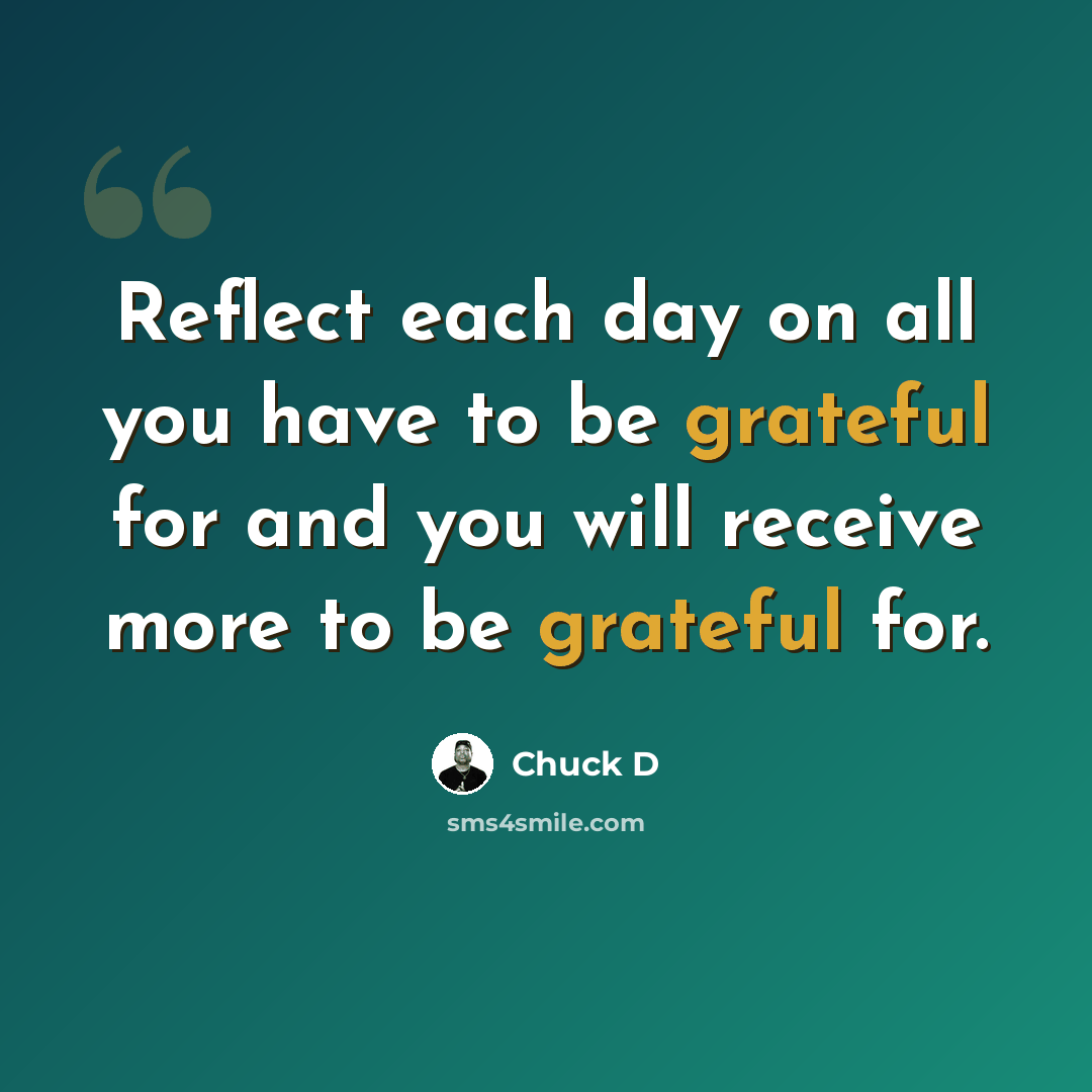 “Reflect each day on all you have to be grateful for and you will receive more to be grateful for.” quote by Chuck D
