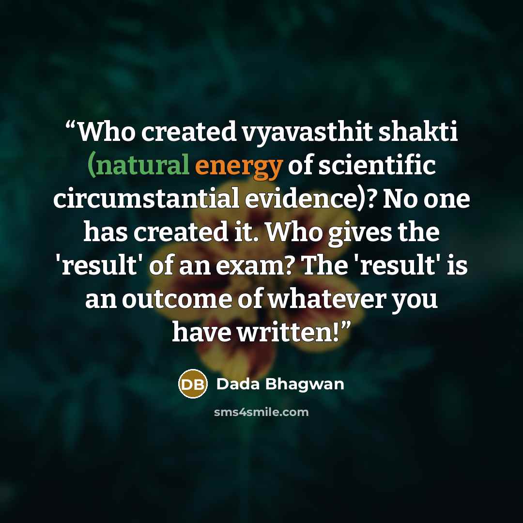 “Who created vyavasthit shakti (natural energy of scientific circumstantial evidence)? No one has created it. Who gives the 'result' of an exam? The 'result' is an outcome of whatever you have written!” quote by Dada Bhagwan