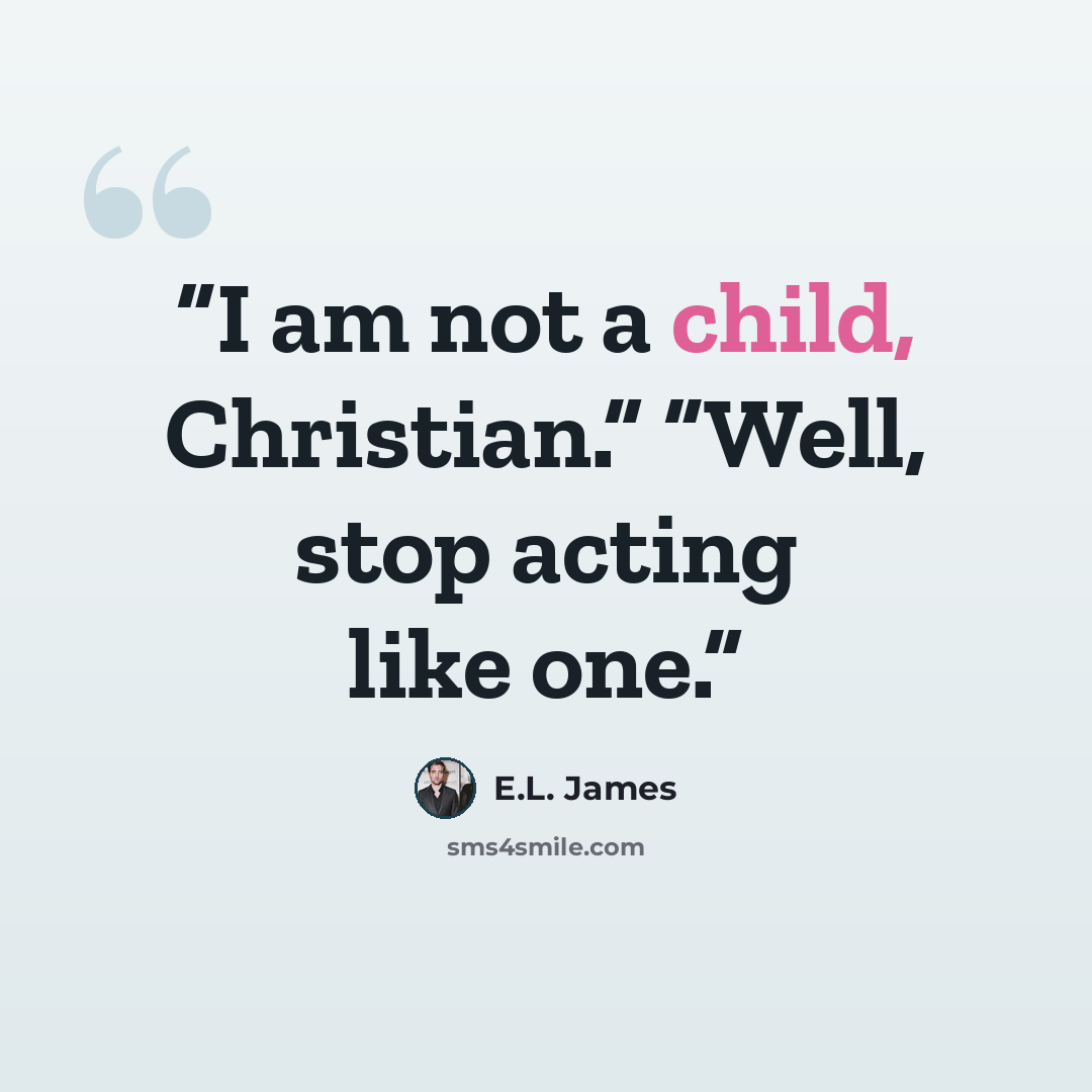“I am not a child, Christian.” “Well, stop acting like one.” quote by E.L. James