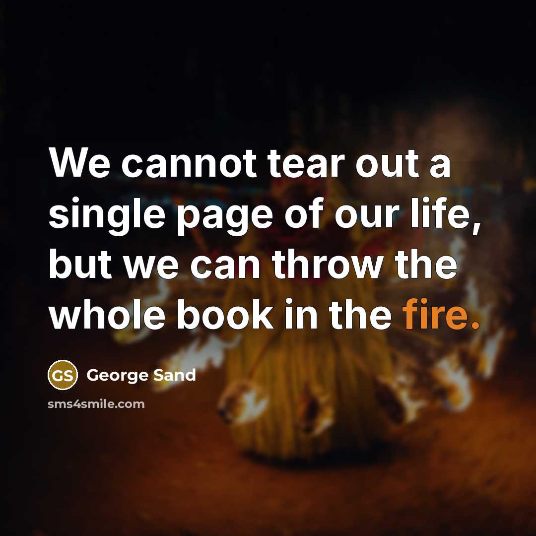 “We cannot tear out a single page of our life, but we can throw the whole book in the fire.” quote by George Sand