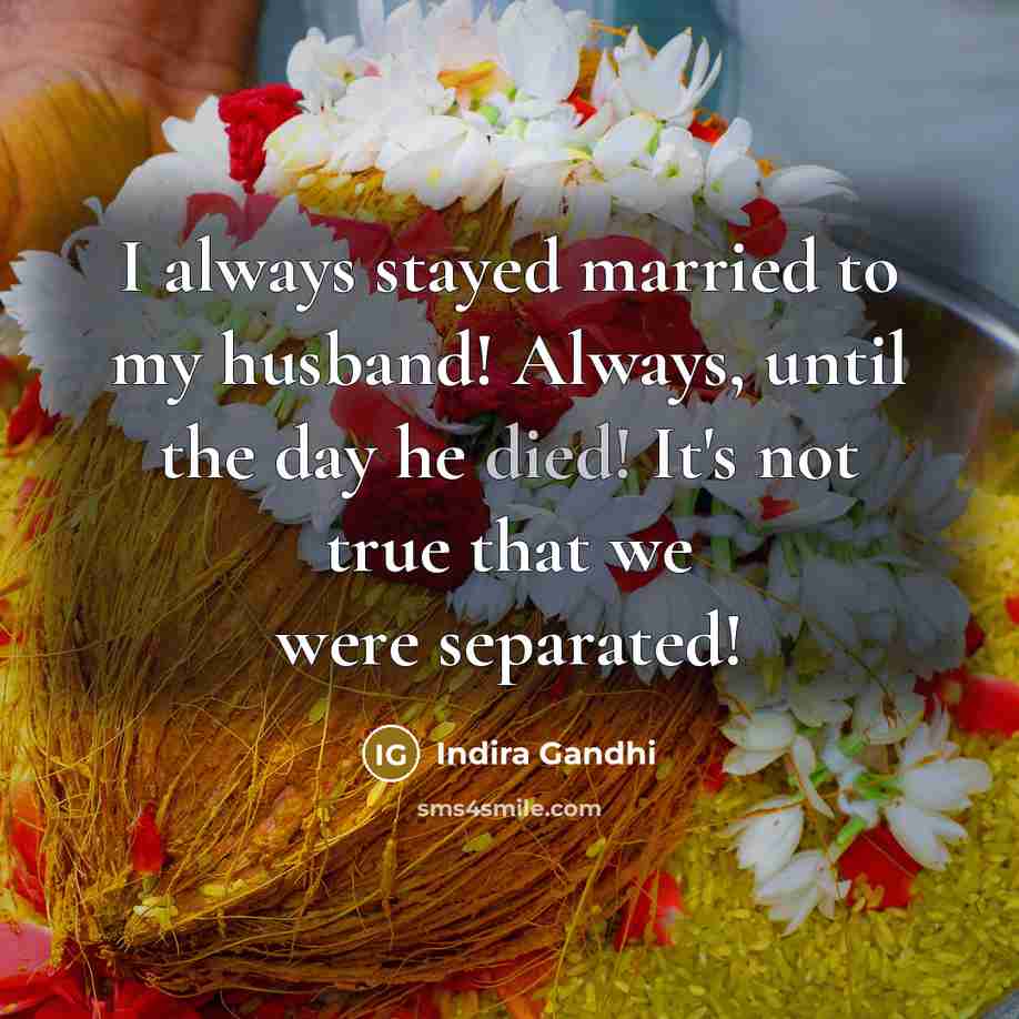 “I always stayed married to my husband! Always, until the day he died! It's not true that we were separated!” quote by Indira Gandhi