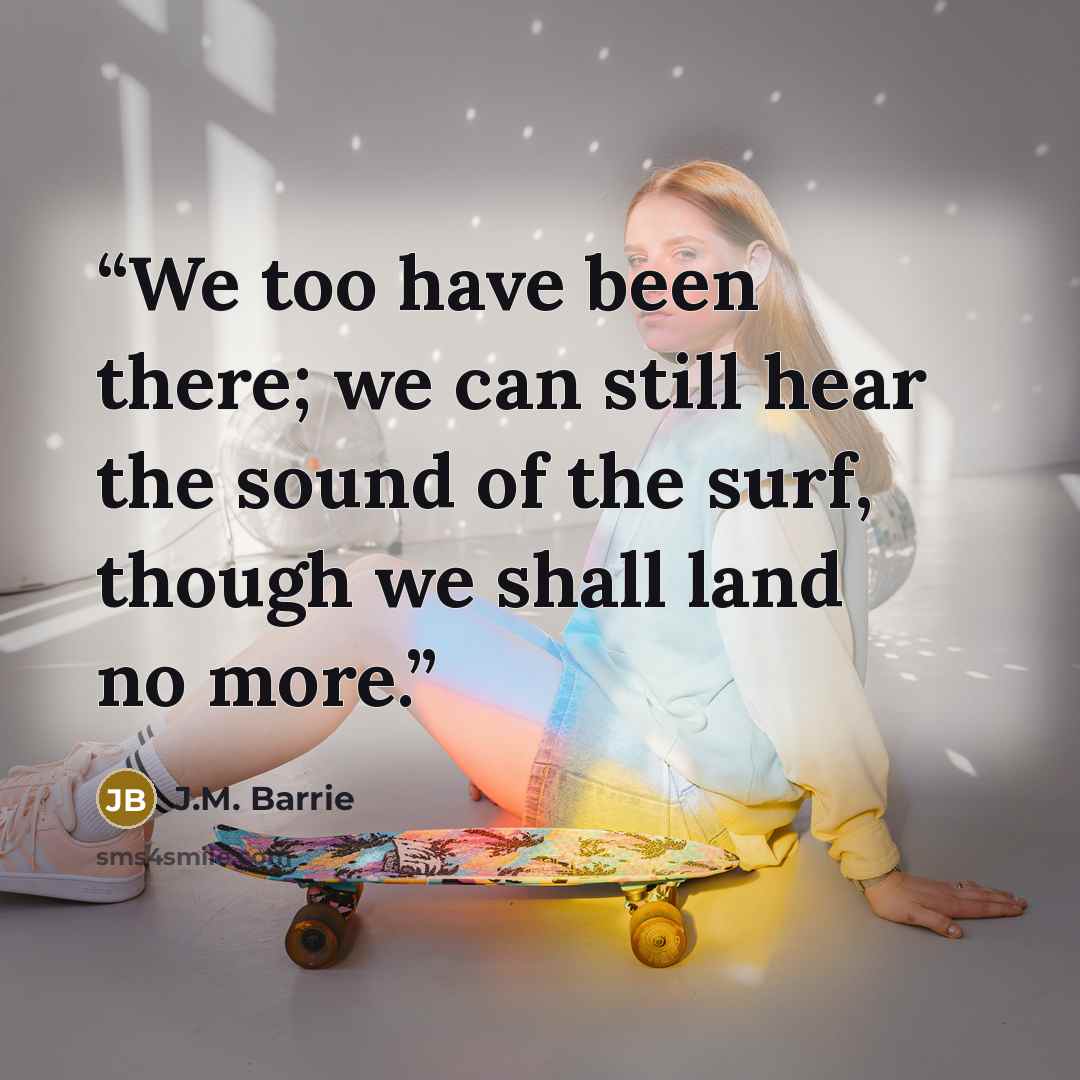 “We too have been there; we can still hear the sound of the surf, though we shall land no more.” quote by J.M. Barrie