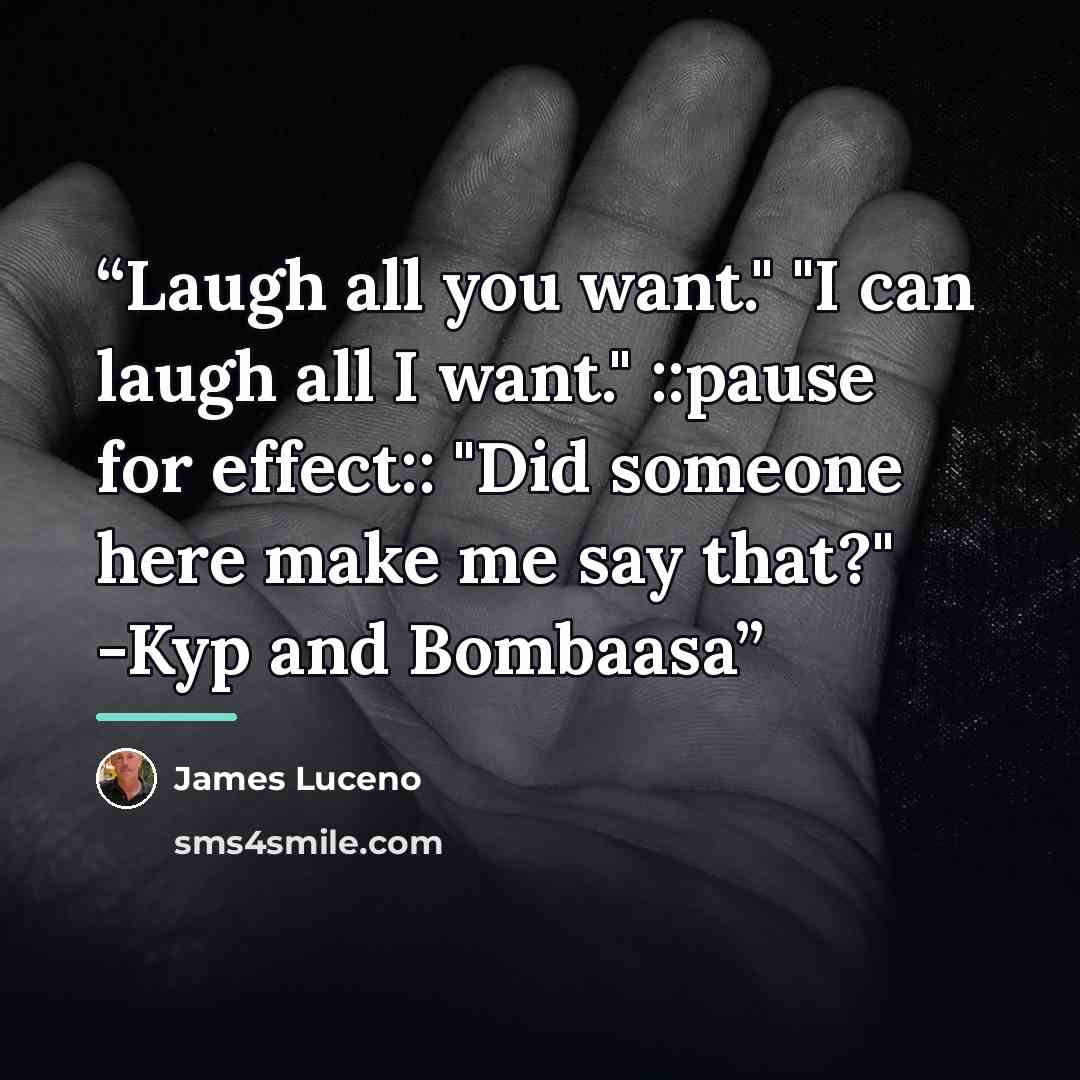 “Laugh all you want." "I can laugh all I want." ::pause for effect:: "Did someone here make me say that?" -Kyp and Bombaasa” quote by James Luceno