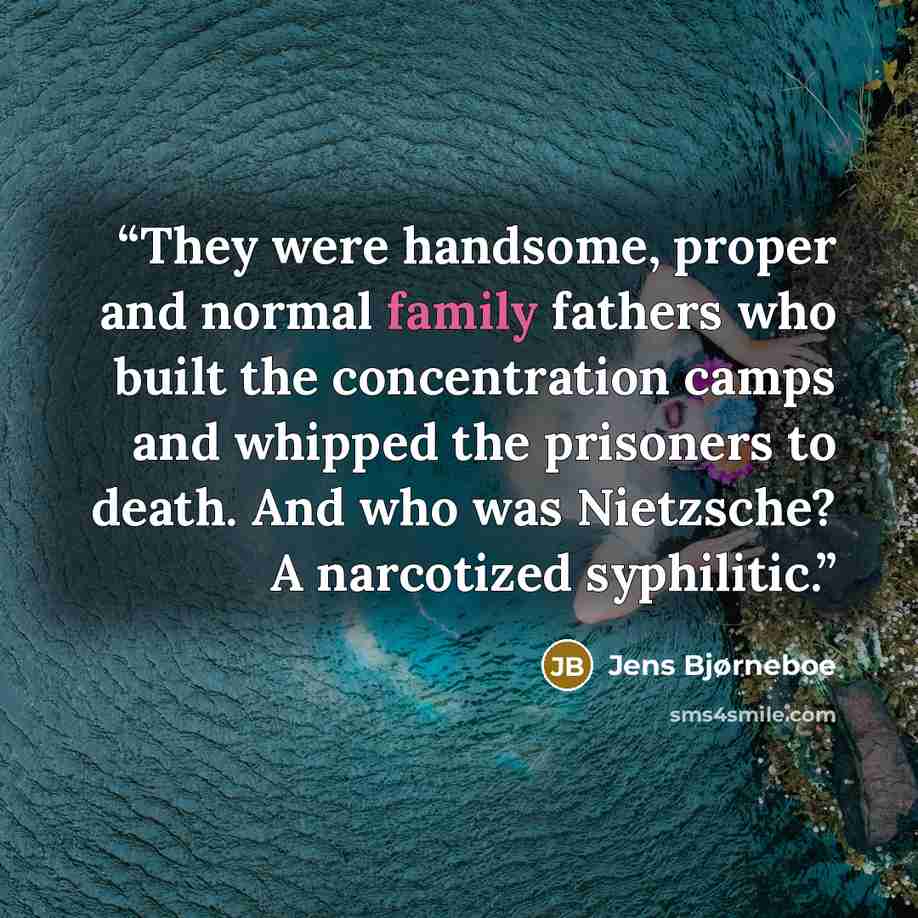 “They were handsome, proper and normal family fathers who built the concentration camps and whipped the prisoners to death. And who was Nietzsche? A narcotized syphilitic.” quote by Jens Bjørneboe