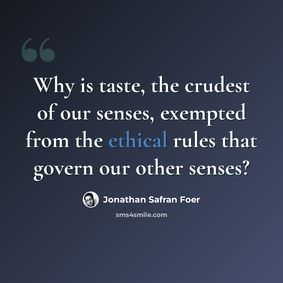 “Why is taste, the crudest of our senses, exempted from the ethical rules that govern our other senses?” quote by Jonathan Safran Foer