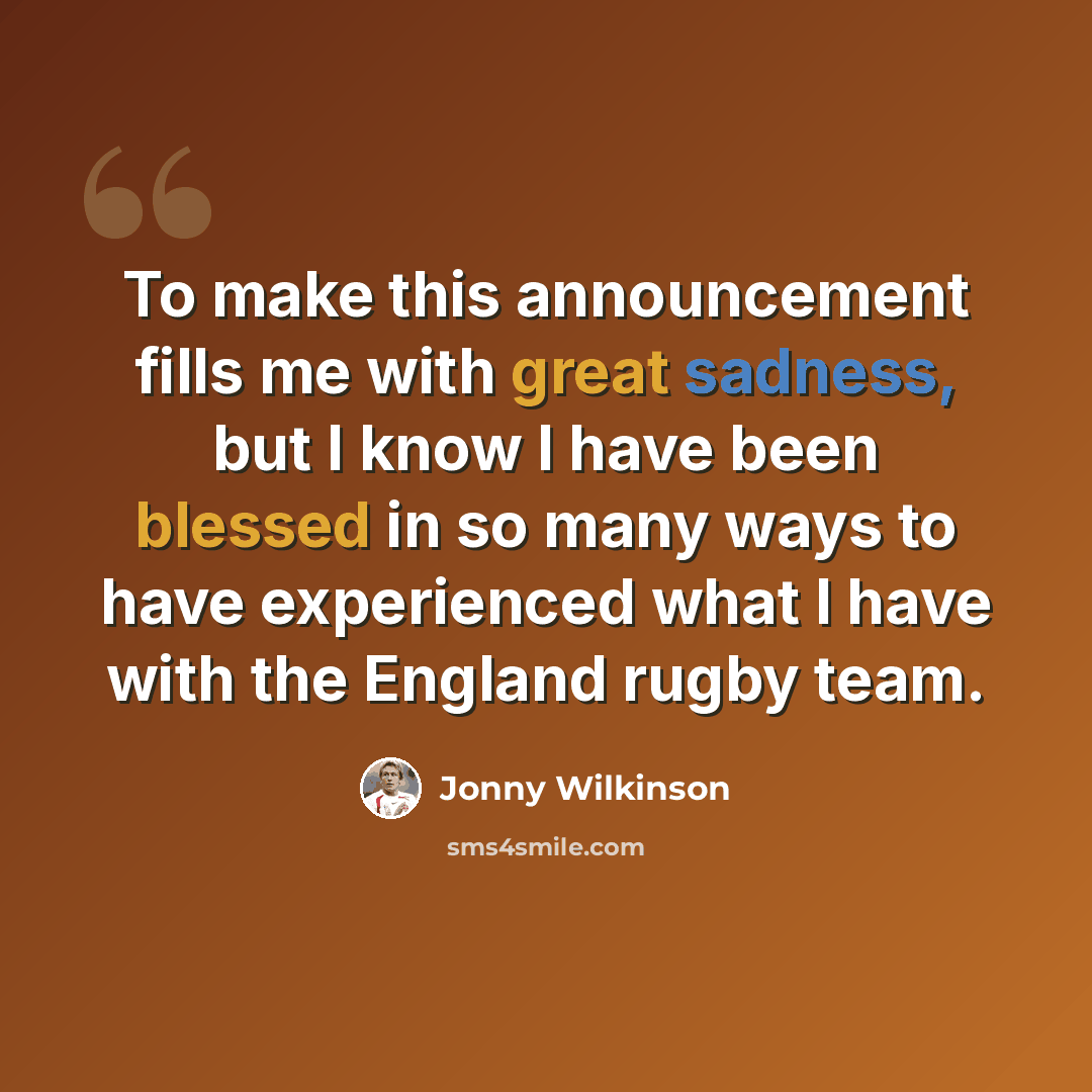 “To make this announcement fills me with great sadness, but I know I have been blessed in so many ways to have experienced what I have with the England rugby team.” quote by Jonny Wilkinson