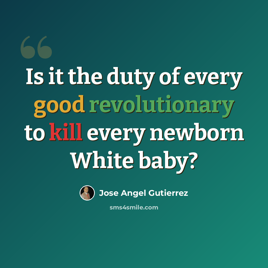 “Is it the duty of every good revolutionary to kill every newborn White baby?” quote by Jose Angel Gutierrez