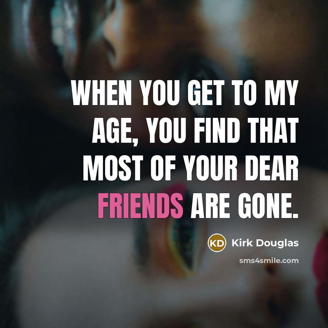 “When you get to my age, you find that most of your dear friends are gone.” quote by Kirk Douglas