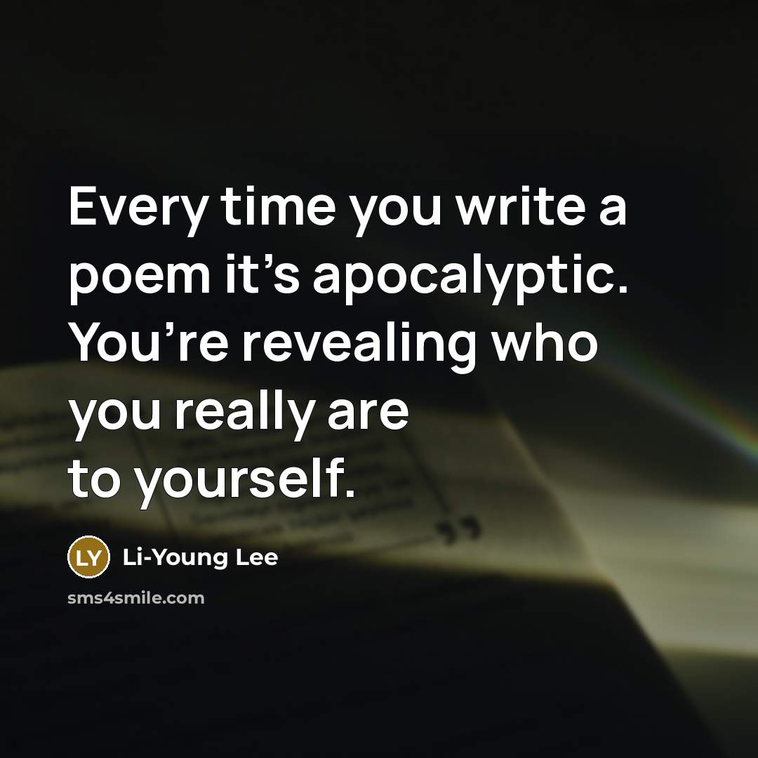 “Every time you write a poem it’s apocalyptic. You’re revealing who you really are to yourself.” quote by Li-Young Lee