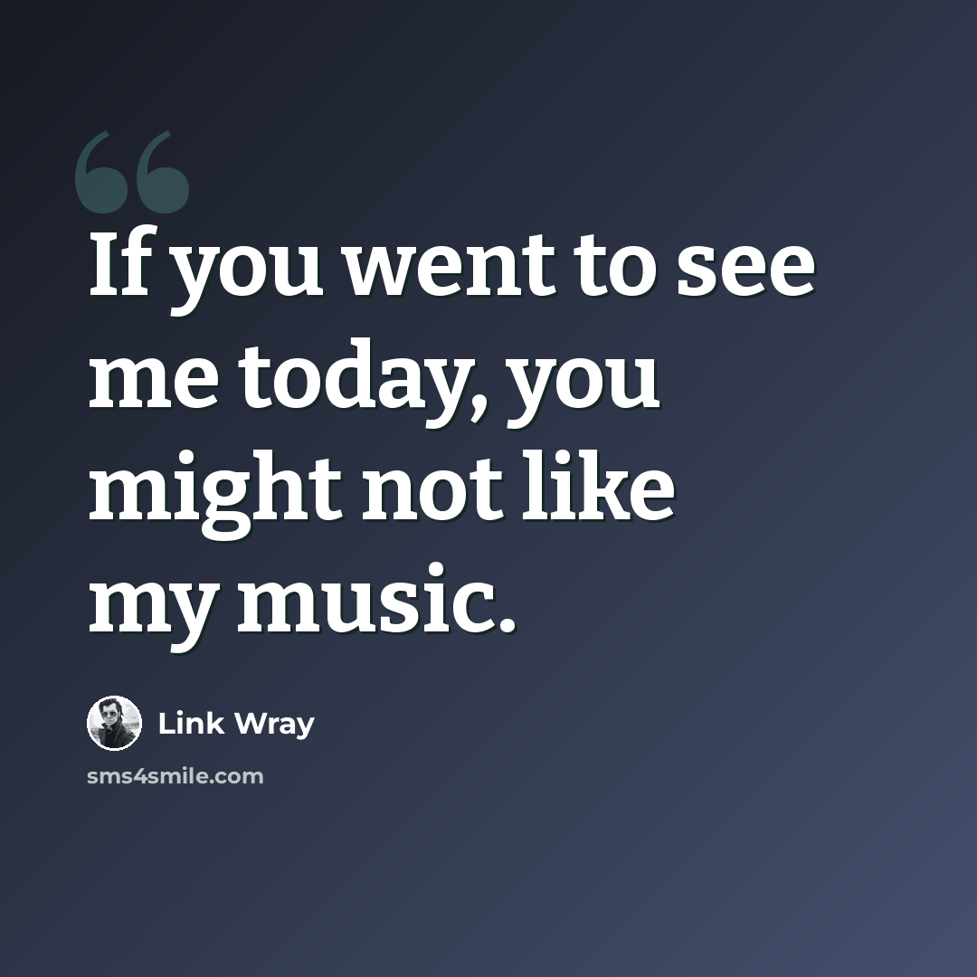 “If you went to see me today, you might not like my music.” quote by Link Wray