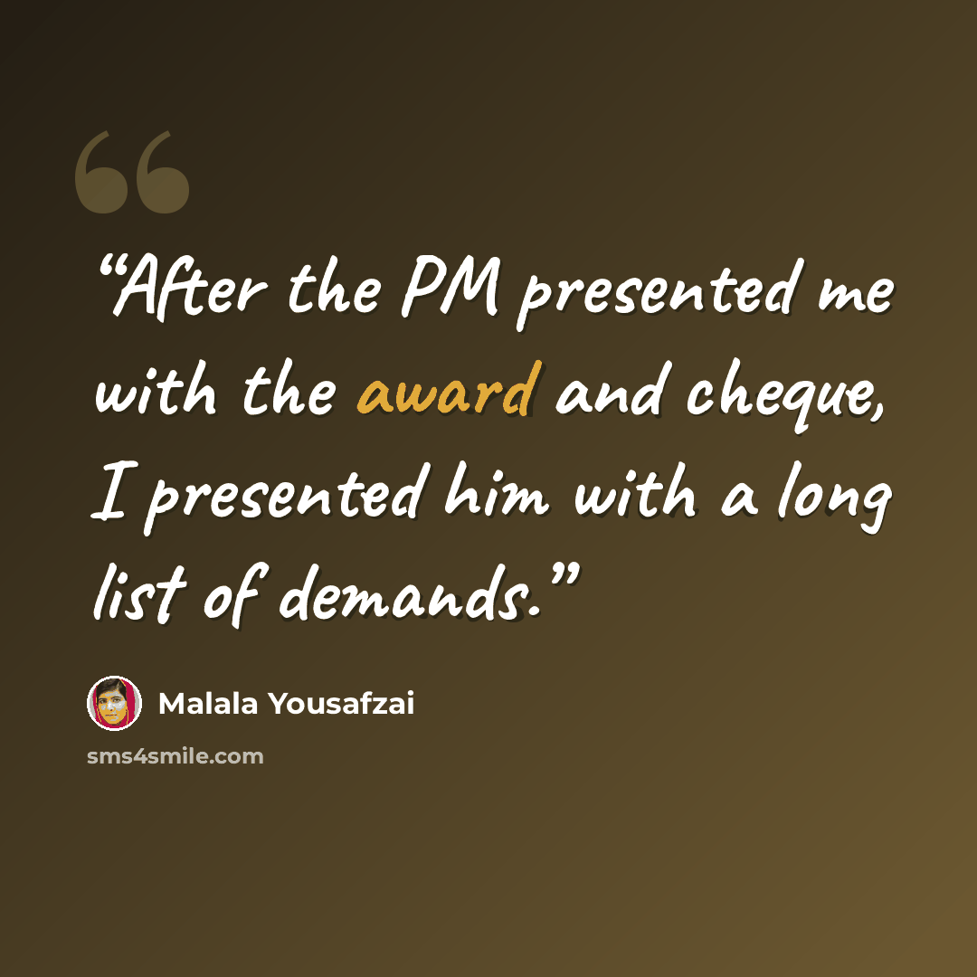 “After the PM presented me with the award and cheque, I presented him with a long list of demands.” quote by Malala Yousafzai