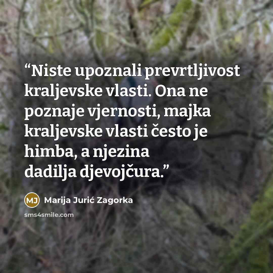 “Niste upoznali prevrtljivost kraljevske vlasti. Ona ne poznaje vjernosti, majka kraljevske vlasti često je himba, a njezina dadilja djevojčura.” quote by Marija Jurić Zagorka