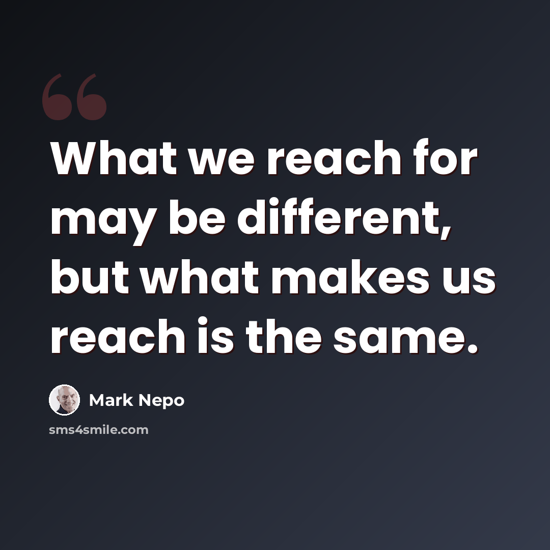 “What we reach for may be different, but what makes us reach is the same.” quote by Mark Nepo