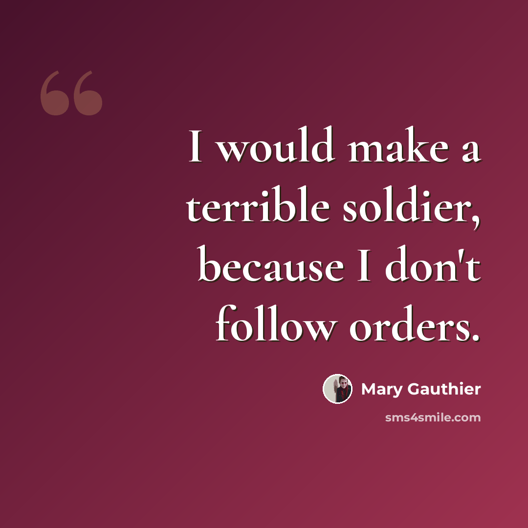“I would make a terrible soldier, because I don't follow orders.” quote by Mary Gauthier