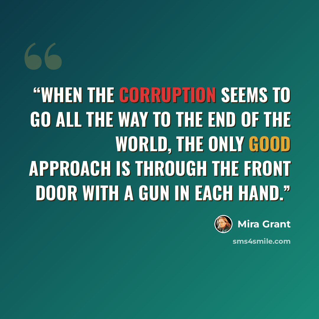 “When the corruption seems to go all the way to the end of the world, the only good approach is through the front door with a gun in each hand.” quote by Mira Grant