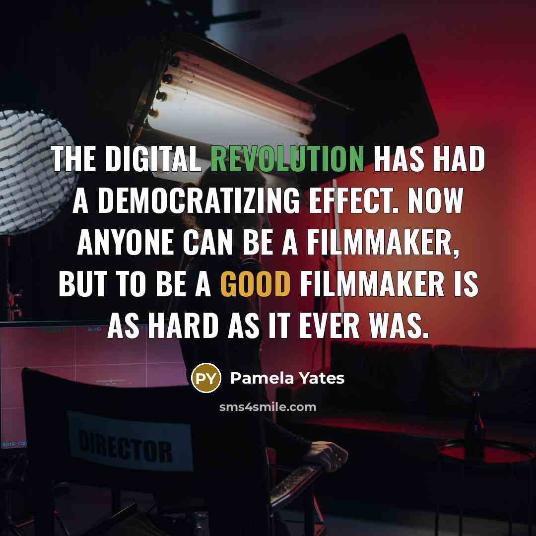 “The digital revolution has had a democratizing effect. Now anyone can be a filmmaker, but to be a good filmmaker is as hard as it ever was.” quote by Pamela Yates