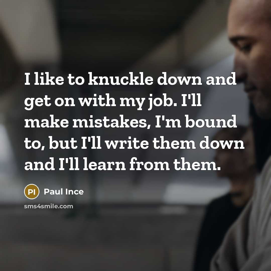 “I like to knuckle down and get on with my job. I'll make mistakes, I'm bound to, but I'll write them down and I'll learn from them.” quote by Paul Ince