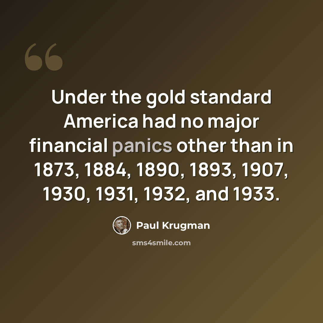 “Under the gold standard America had no major financial panics other than in 1873, 1884, 1890, 1893, 1907, 1930, 1931, 1932, and 1933.” quote by Paul Krugman