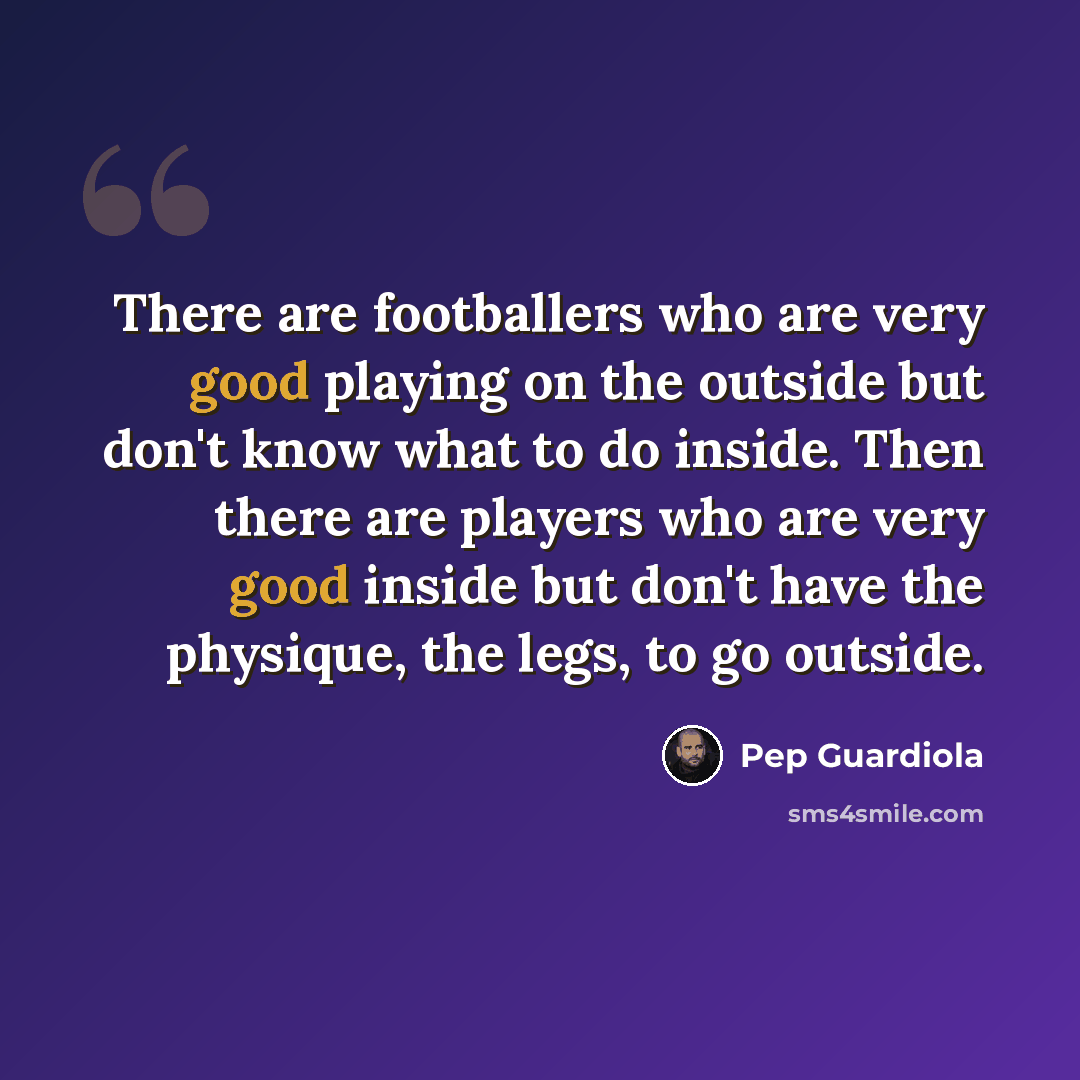 “There are footballers who are very good playing on the outside but don't know what to do inside. Then there are players who are very good inside but don't have the physique, the legs, to go outside.” quote by Pep Guardiola