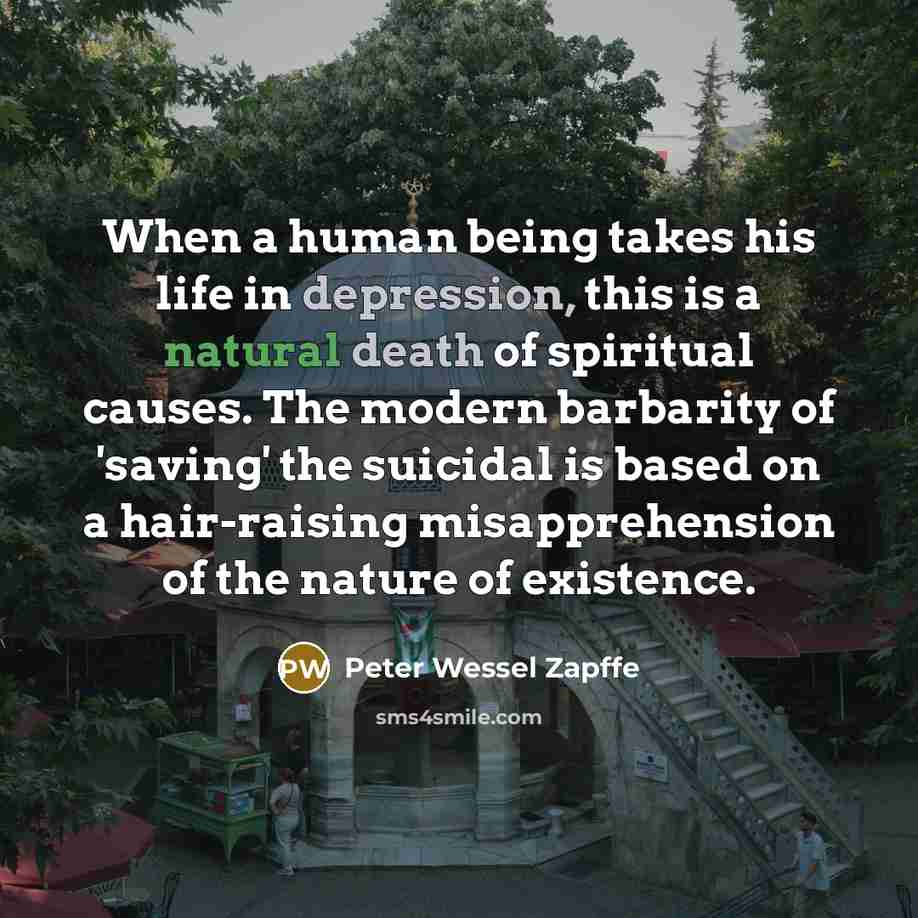 “When a human being takes his life in depression, this is a natural death of spiritual causes. The modern barbarity of 'saving' the suicidal is based on a hair-raising misapprehension of the nature of existence.” quote by Peter Wessel Zapffe
