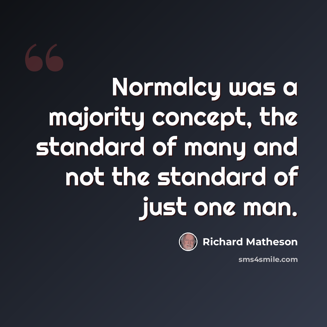 “Normalcy was a majority concept, the standard of many and not the standard of just one man.” quote by Richard Matheson