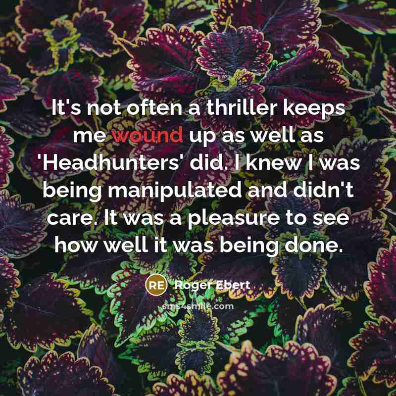 “It's not often a thriller keeps me wound up as well as 'Headhunters' did. I knew I was being manipulated and didn't care. It was a pleasure to see how well it was being done.” quote by Roger Ebert