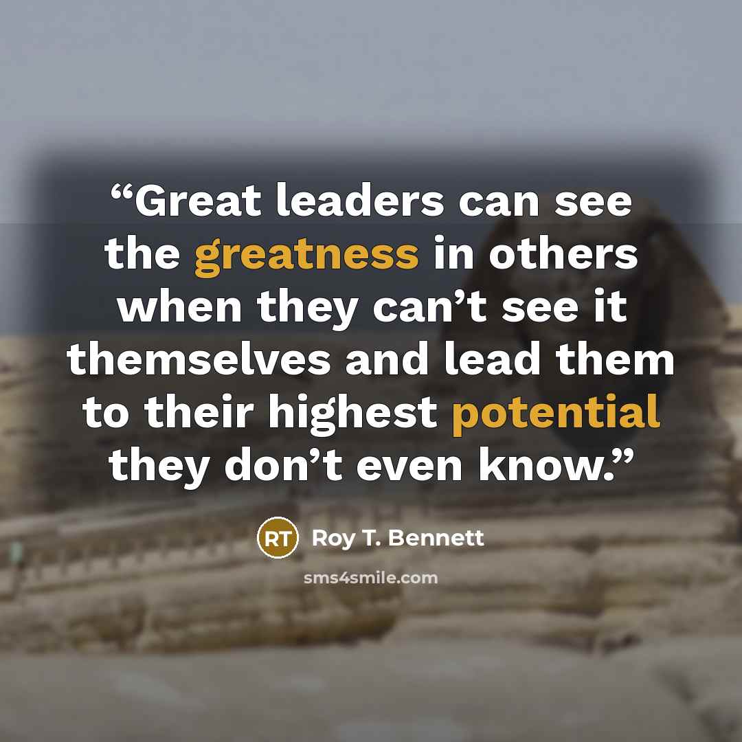 “Great leaders can see the greatness in others when they can’t see it themselves and lead them to their highest potential they don’t even know.” quote by Roy T. Bennett