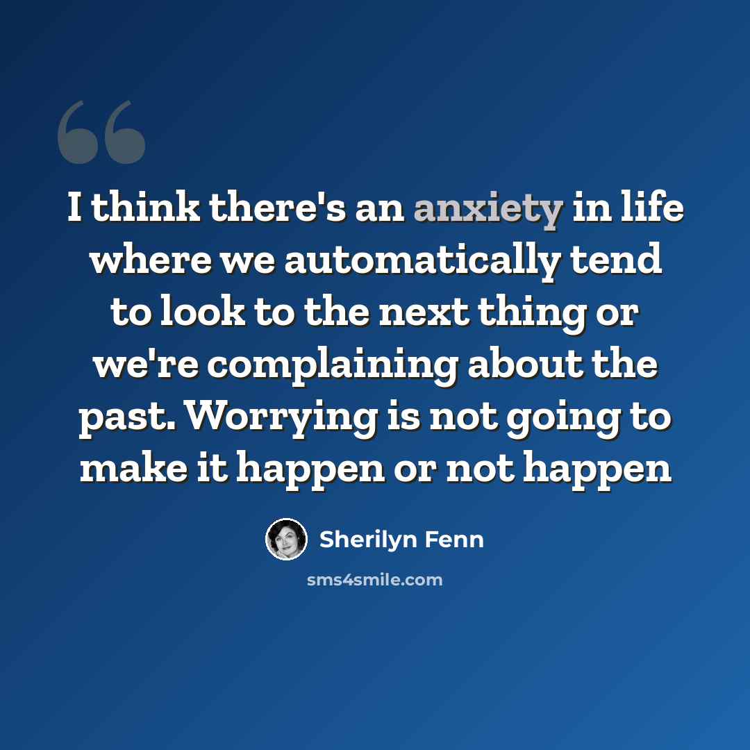 “I think there's an anxiety in life where we automatically tend to look to the next thing or we're complaining about the past. Worrying is not going to make it happen or not happen” quote by Sherilyn Fenn