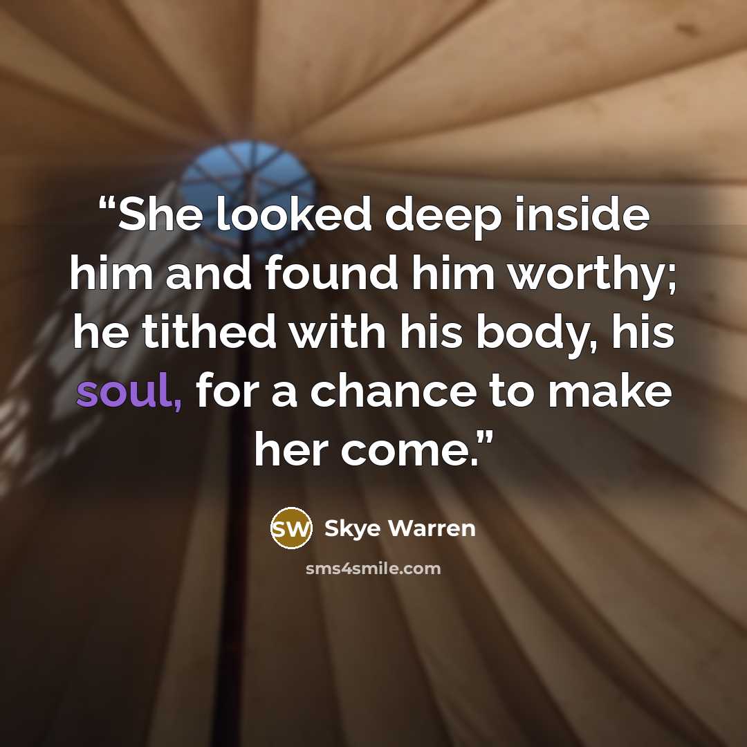 “She looked deep inside him and found him worthy; he tithed with his body, his soul, for a chance to make her come.” quote by Skye Warren