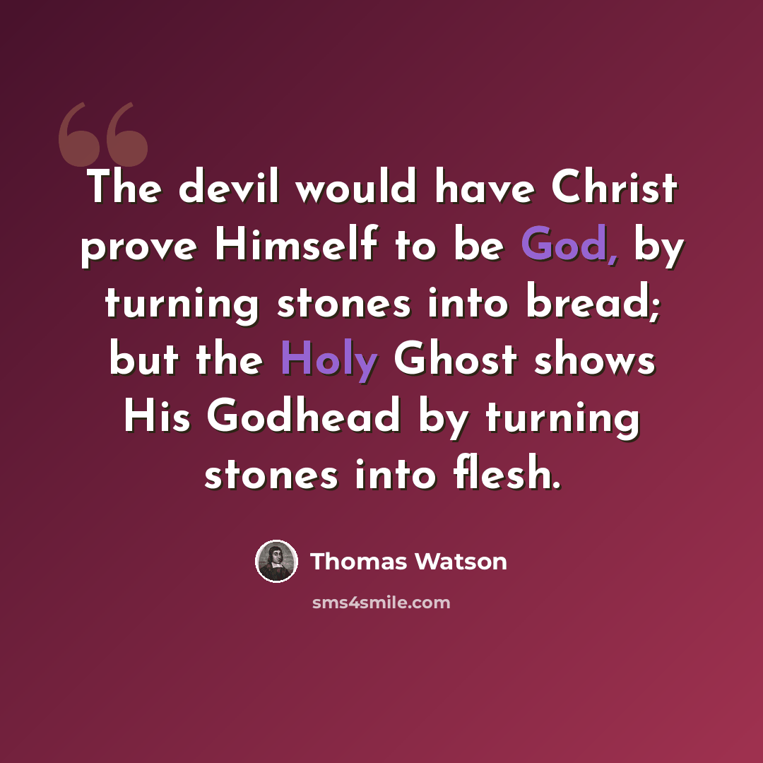 “The devil would have Christ prove Himself to be God, by turning stones into bread; but the Holy Ghost shows His Godhead by turning stones into flesh.” quote by Thomas Watson