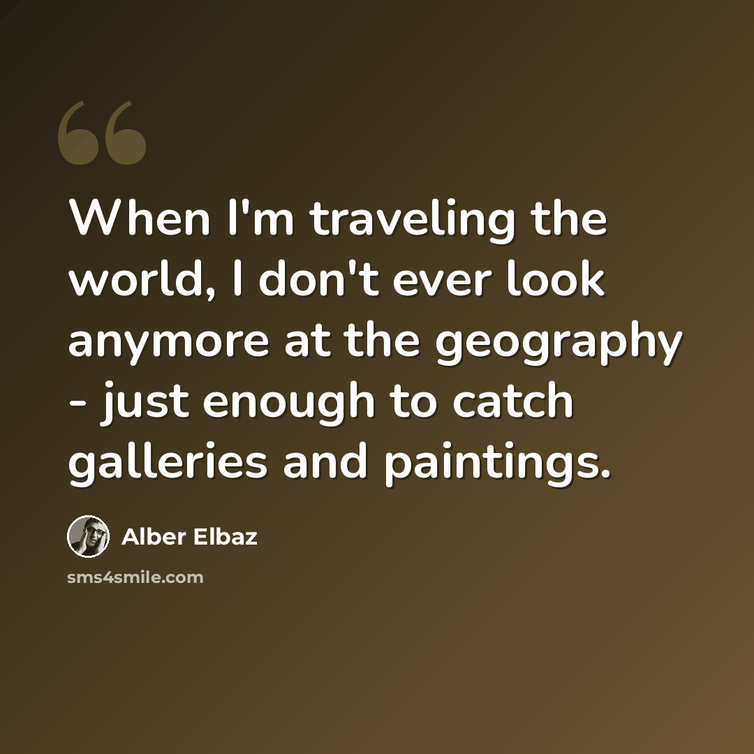 “When I'm traveling the world, I don't ever look anymore at the geography - just enough to catch galleries and paintings.” quote by Alber Elbaz