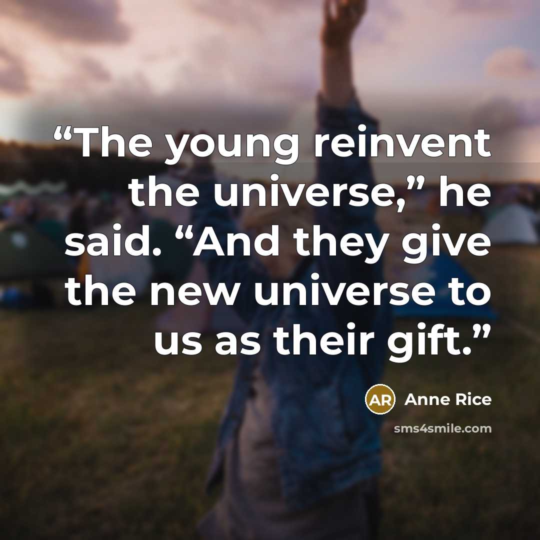 “The young reinvent the universe,” he said. “And they give the new universe to us as their gift.” quote by Anne Rice