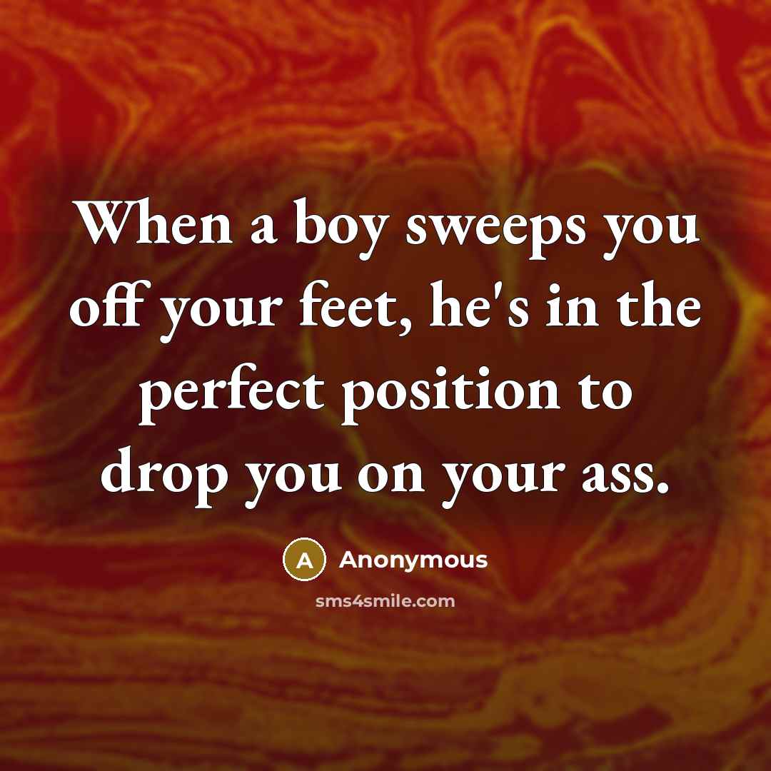 “When a boy sweeps you off your feet, he's in the perfect position to drop you on your ass.” quote by Anonymous