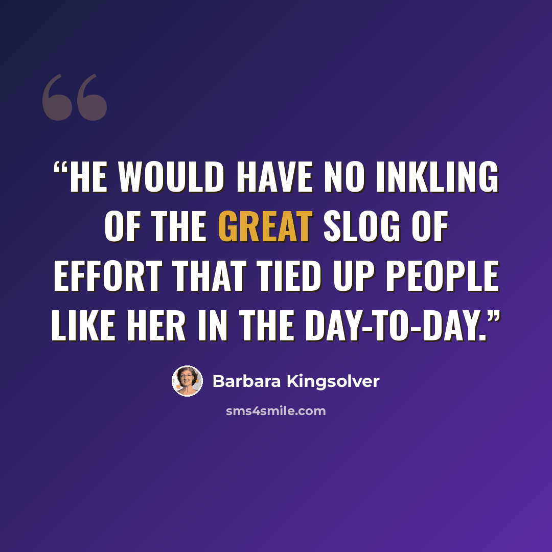 “He would have no inkling of the great slog of effort that tied up people like her in the day-to-day.” quote by Barbara Kingsolver