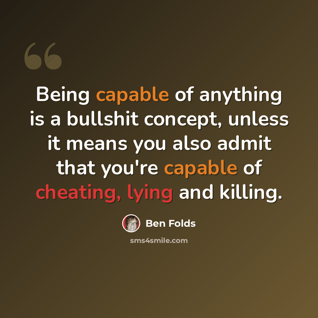 “Being capable of anything is a bullshit concept, unless it means you also admit that you're capable of cheating, lying and killing.” quote by Ben Folds
