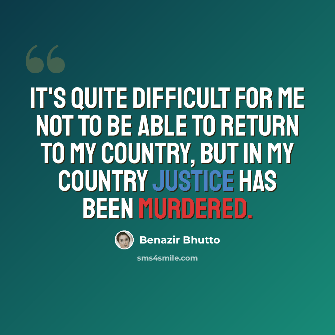 “It's quite difficult for me not to be able to return to my country, but in my country justice has been murdered.” quote by Benazir Bhutto