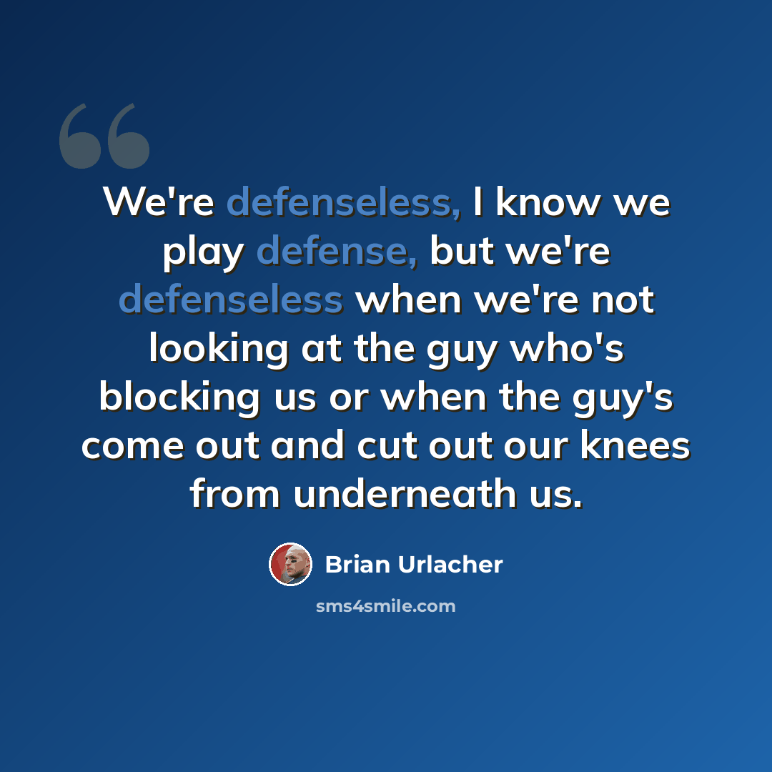 “We're defenseless, I know we play defense, but we're defenseless when we're not looking at the guy who's blocking us or when the guy's come out and cut out our knees from underneath us.” quote by Brian Urlacher