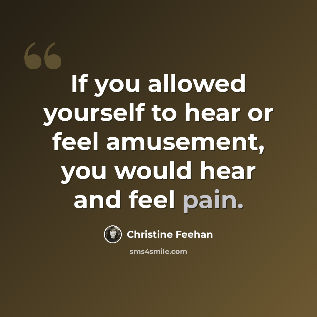 “If you allowed yourself to hear or feel amusement, you would hear and feel pain.” quote by Christine Feehan