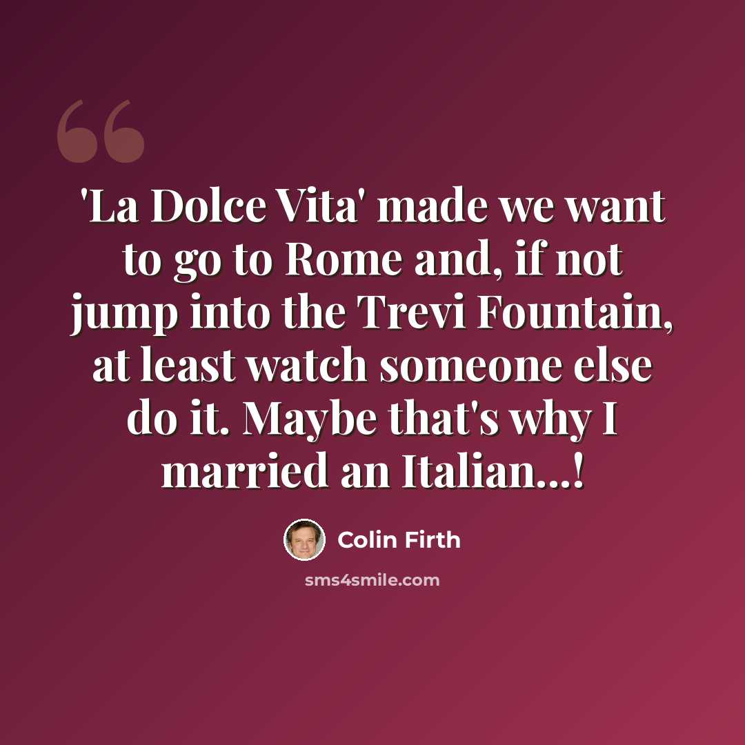 “'La Dolce Vita' made we want to go to Rome and, if not jump into the Trevi Fountain, at least watch someone else do it. Maybe that's why I married an Italian...!” quote by Colin Firth