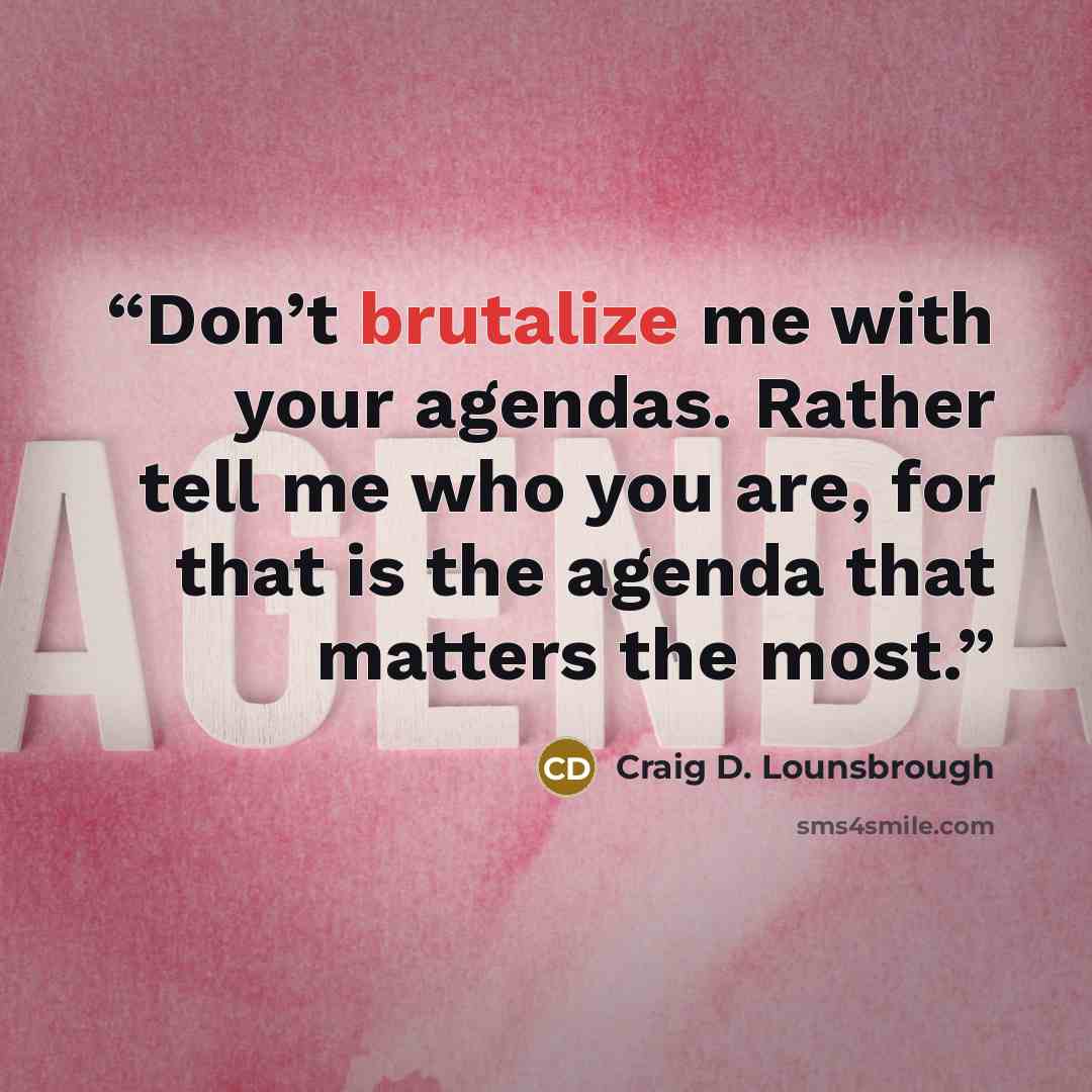 “Don’t brutalize me with your agendas. Rather tell me who you are, for that is the agenda that matters the most.” quote by Craig D. Lounsbrough