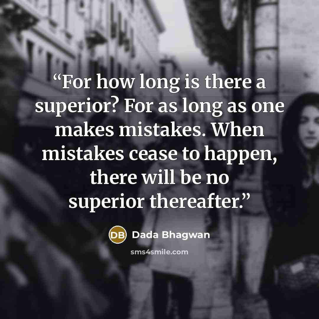 “For how long is there a superior? For as long as one makes mistakes. When mistakes cease to happen, there will be no superior thereafter.” quote by Dada Bhagwan