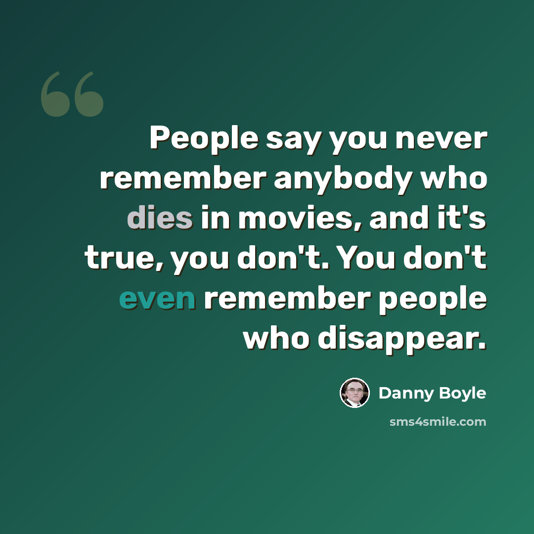 “People say you never remember anybody who dies in movies, and it's true, you don't. You don't even remember people who disappear.” quote by Danny Boyle